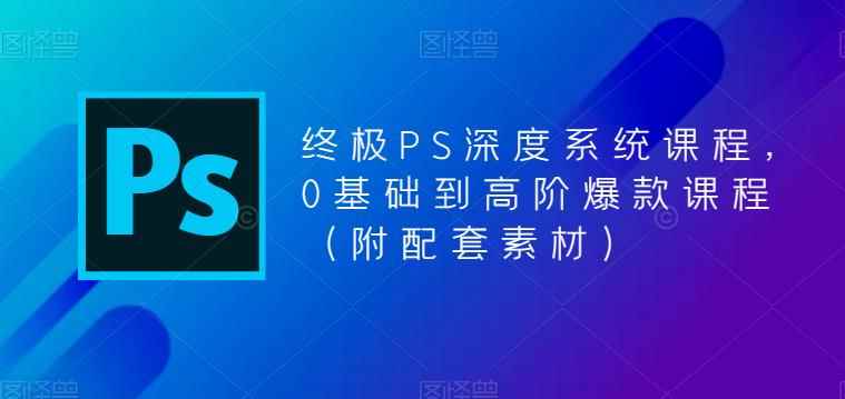 （5625期）终极-PS全面深度系统课程，0基础到高阶爆款课程（附配套素材）-咩咩网络