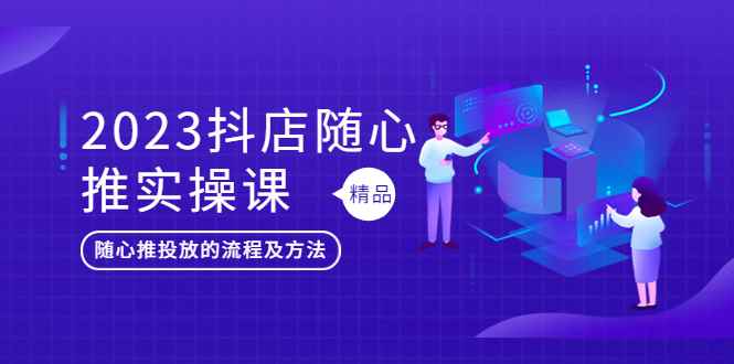 （5624期）2023抖店随心推实操课，搞懂抖音小店随心推投放的流程及方法-咩咩网络