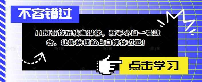 （5612期）11招带你玩转自媒体，新手小白一看就会，让你快速抢占自媒体流量！-咩咩网络