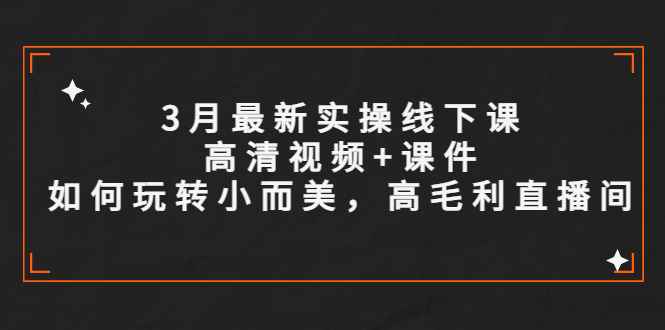 （5597期）3月最新实操线下课高清视频+课件，如何玩转小而美，高毛利直播间-咩咩网络