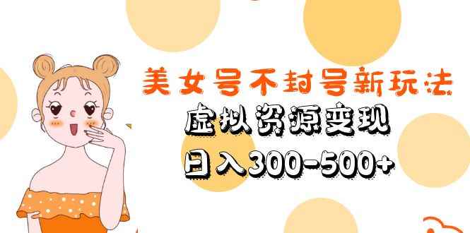 （5589期）美女号不封号新玩法，虚拟资源变现，日入300-500+-咩咩网络