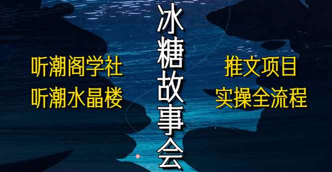 （5587期）抖音冰糖故事会项目实操，小说推文项目实操全流程，简单粗暴！-咩咩网络