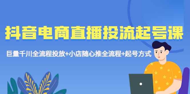 （5585期）抖音电商直播投流起号课程 巨量千川全流程投放+小店随心推全流程+起号方式-咩咩网络