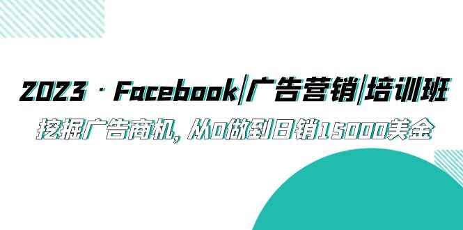 （5583期）2023·Facebook|广告营销|培训班，挖掘广告商机，从0做到日销15000美金-咩咩网络