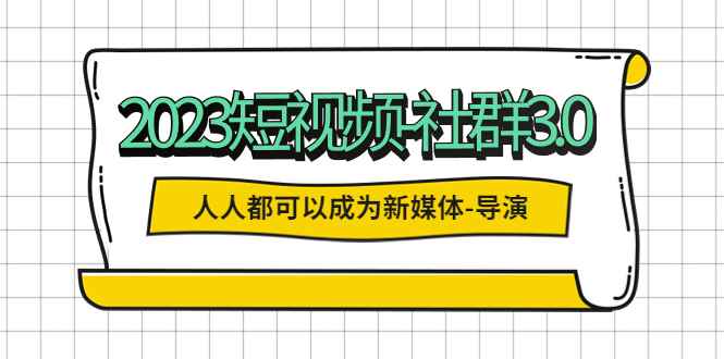 （5575期）2023短视频-社群3.0，人人都可以成为新媒体-导演 (包含内部社群直播课全套)-咩咩网络