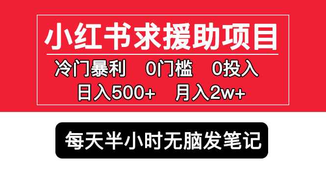 （5572期）小红书求援助项目，冷门但暴利 0门槛无脑发笔记 日入500+月入2w 可多号操作-咩咩网络
