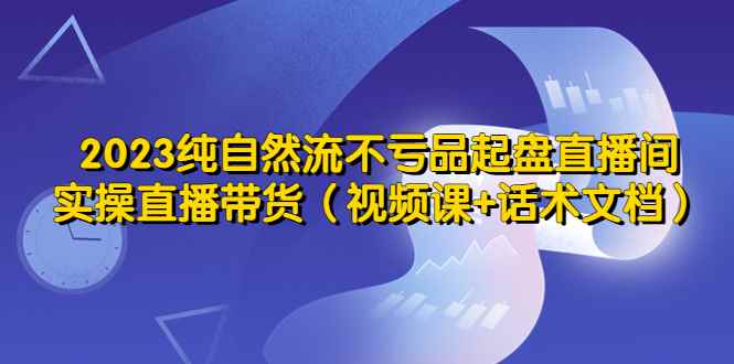 （5557期）2023纯自然流不亏品起盘直播间，实操直播带货（视频课+话术文档）-咩咩网络