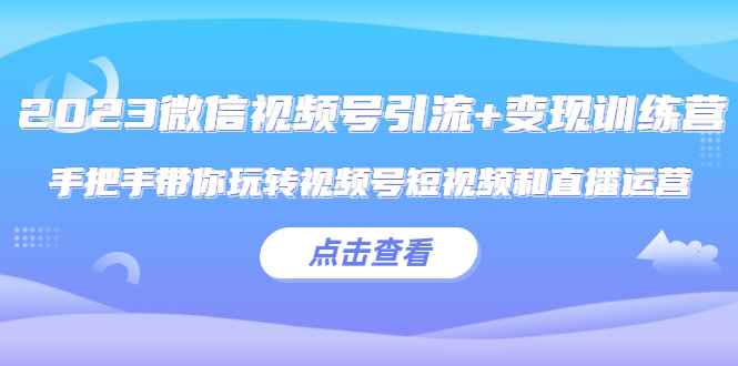 （5548期）2023微信视频号引流+变现训练营：手把手带你玩转视频号短视频和直播运营!-咩咩网络