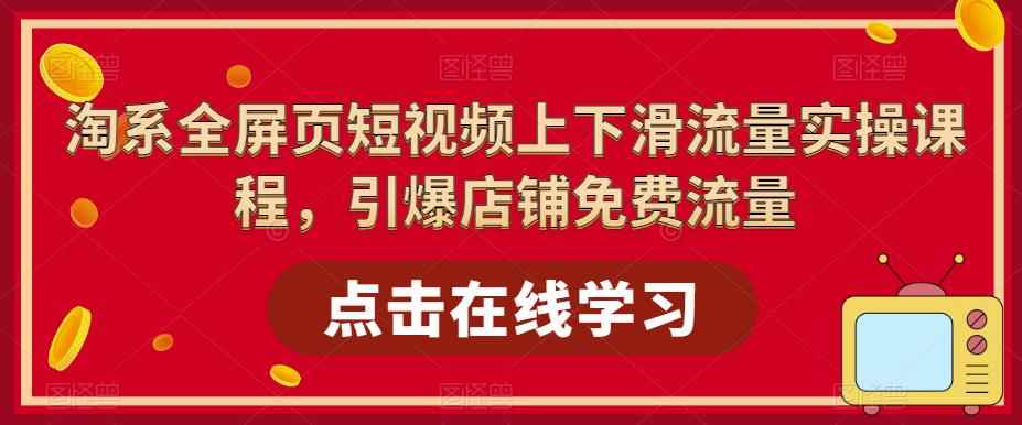 （5547期）淘系-全屏页短视频上下滑流量实操课程，引爆店铺免费流量（87节视频课）-咩咩网络