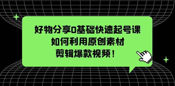 （5509期）好物分享0基础快速起号课：如何利用原创素材剪辑爆款视频！-咩咩网络