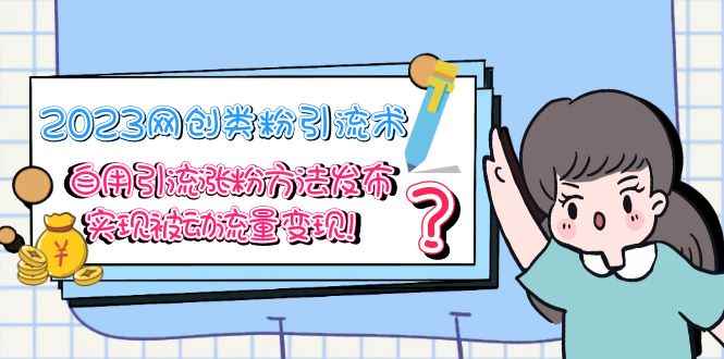 （5534期）2023网创类粉引流术，自用引流涨粉方法发布，实现被动流量变现！-咩咩网络
