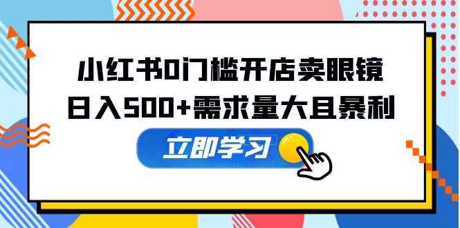 （5533期）小红书0门槛开店卖眼镜，日入500+需求量大且暴利，一部手机可操作-咩咩网络