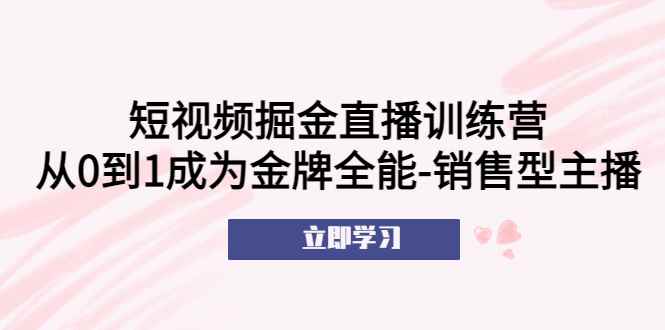 （5516期）短视频掘金直播训练营：从0到1成为金牌全能-销售型主播！-咩咩网络