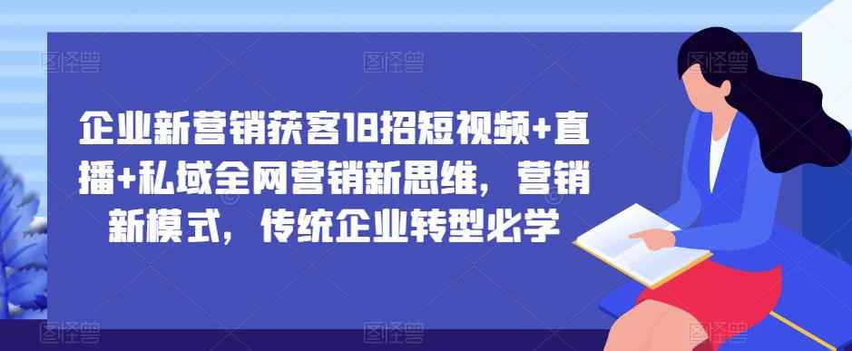 企业新营销获客18招短视频+直播+私域全网营销新思维，营销新模式，传统企业转型必学-咩咩网络