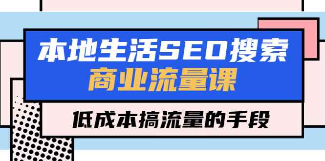 （5482期）本地生活SEO搜索商业流量课，低成本搞流量的手段（7节视频课）-咩咩网络