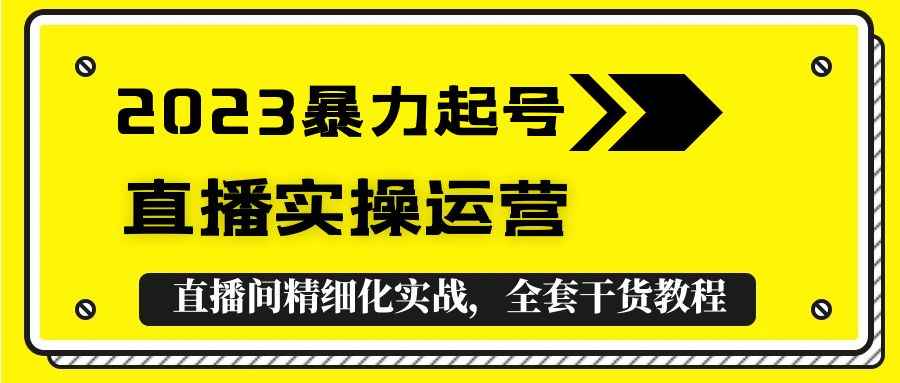 （5475期）2023暴力起号+直播实操运营，全套直播间精细化实战，全套干货教程！-咩咩网络
