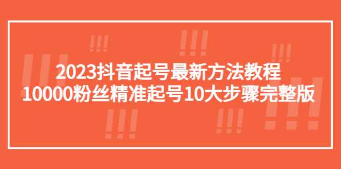 （5459期）2023抖音起号最新方法教程：10000粉丝精准起号10大步骤完整版-咩咩网络