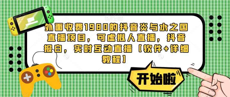 外面收费1980的抖音炎与水之国直播项目，可虚拟人直播，抖音报白，实时互动直播【软件+详细教程】-咩咩网络