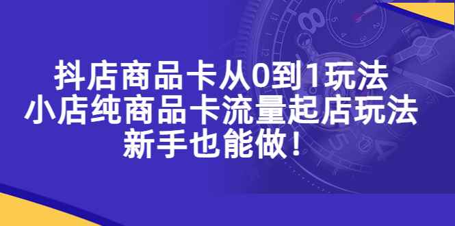（5447期）抖店商品卡从0到1玩法，小店纯商品卡流量起店玩法，新手也能做！-咩咩网络