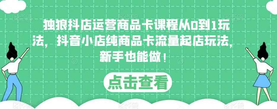 独狼抖店运营商品卡课程从0到1玩法，抖音小店纯商品卡流量起店玩法，新手也能做！-咩咩网络