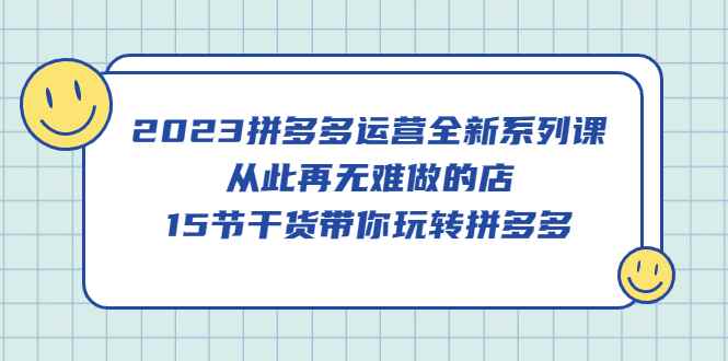 （5414期）2023拼多多运营全新系列课，从此再无难做的店，15节干货带你玩转拼多多-咩咩网络