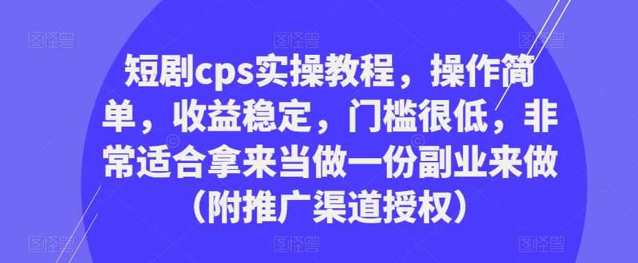 短剧cps实操教程，操作简单，收益稳定，门槛很低，非常适合拿来当做一份副业来做（附推广渠道授权）-咩咩网络