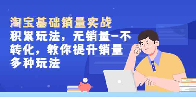 （5405期）淘宝基础销量实战-积累玩法，无销量-不转化，教你提升销量多种玩法-咩咩网络