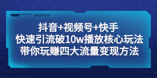 （5403期）抖音+视频号+快手 快速引流破10w播放核心玩法：带你玩赚四大流量变现方法！-咩咩网络