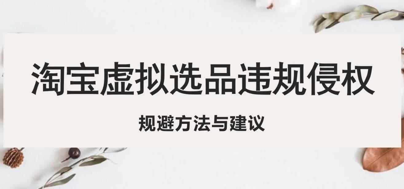 （5399期）淘宝虚拟违规侵权规避方法与建议，6个部分详细讲解，做虚拟资源必看！-咩咩网络