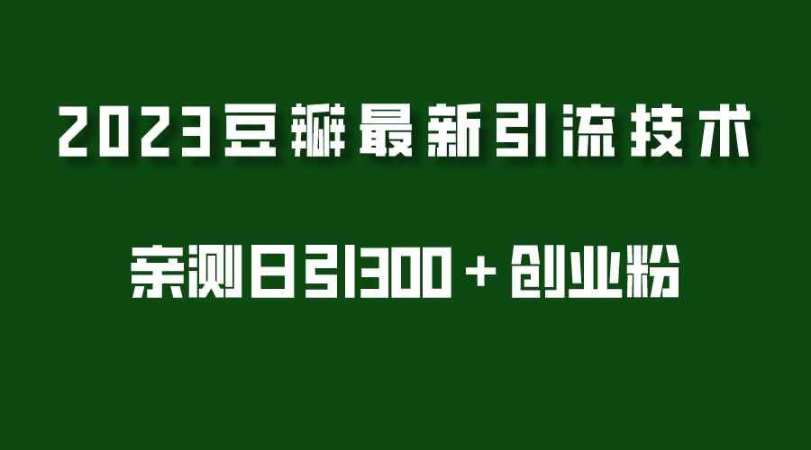 （5385期）2023豆瓣引流最新玩法，实测日引流创业粉300＋（7节视频课）-咩咩网络