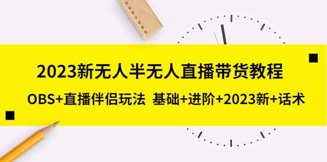 （5378期）2023新无人半无人直播带货教程 OBS+直播伴侣玩法  基础+进阶+2023新课+话术-咩咩网络