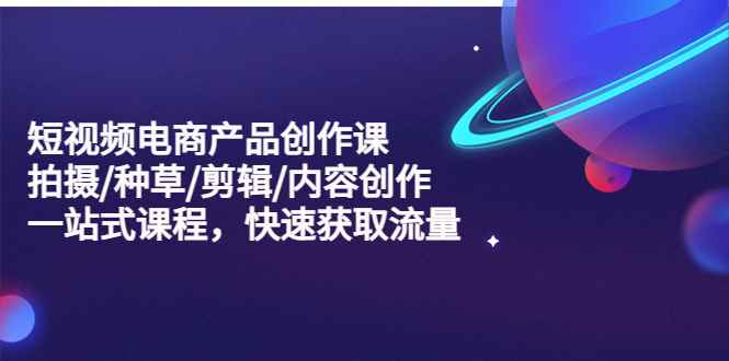 （5377期）短视频电商产品创作课，拍摄/种草/剪辑/内容创作/一站式课程 快速获取流量-咩咩网络