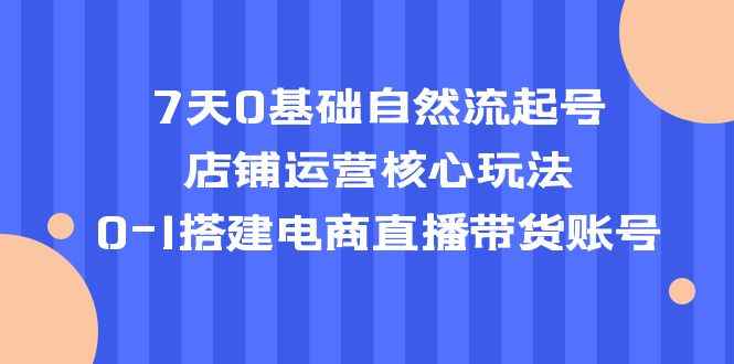 （5350期）7天0基础自然流起号，店铺运营核心玩法，0-1搭建电商直播带货账号-咩咩网络