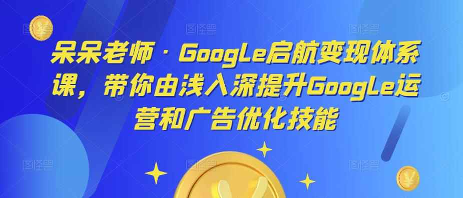 呆呆老师·Google启航变现体系课，带你由浅入深提升Google运营和广告优化技能-咩咩网络