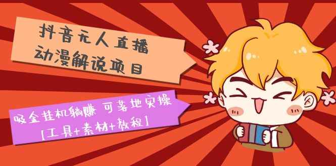 （5349期）抖音无人直播·动漫解说项目：吸金挂机躺赚 可落地实操【工具+素材+教程】-咩咩网络