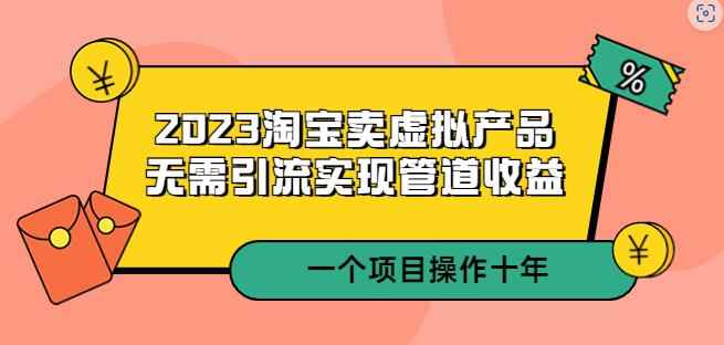 2023淘宝卖虚拟产品，无需引流实现管道收益一个项目能操作十年-咩咩网络