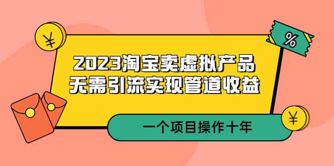 （5376期）2023淘宝卖虚拟产品，无需引流实现管道收益  一个项目能操作十年-咩咩网络