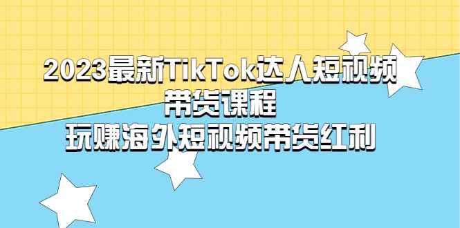（5369期）2023最新TikTok·达人短视频带货课程，玩赚海外短视频带货·红利-咩咩网络