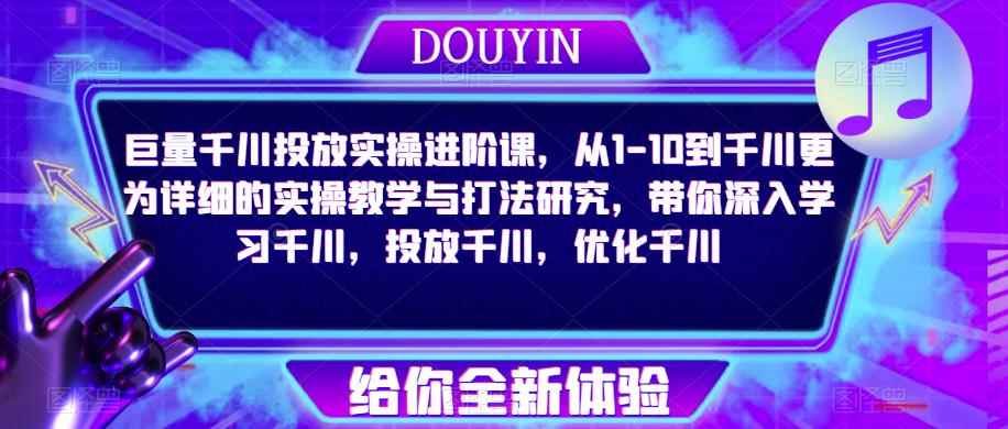 巨量千川投放实操进阶课，从1-10到千川更为详细的实操教学与打法研究，带你深入学习千川，投放千川，优化千川-咩咩网络