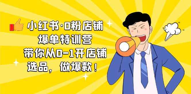 （5334期）小红书·0粉店铺爆单特训营 带你从0-1开店铺，选品，做爆款（课程+工具包）-咩咩网络