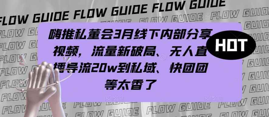嗨推私董会3月线下内部分享视频，流量新破局、无人直播导流20w到私域、快团团等太香了-咩咩网络