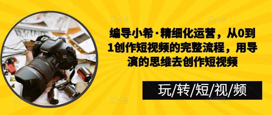 编导小希·精细化运营，从0到1创作短视频的完整流程，用导演的思维去创作短视频-咩咩网络
