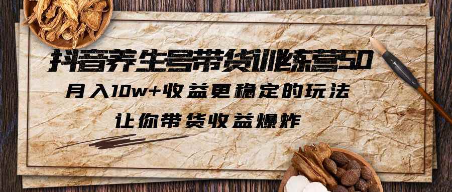 （5313期）抖音养生号带货·训练营5.0，月入10w+收益更稳定的玩法，让你带货收益爆炸-咩咩网络