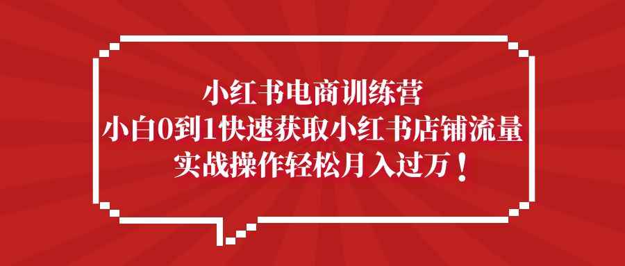 （5309期）小红书电商训练营，小白0到1快速获取小红书店铺流量，实战操作月入过万-咩咩网络