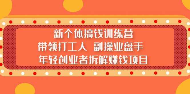 （5308期）新个体搞钱训练营：带领打工人 副操业盘手 年轻创业者拆解赚钱项目-咩咩网络