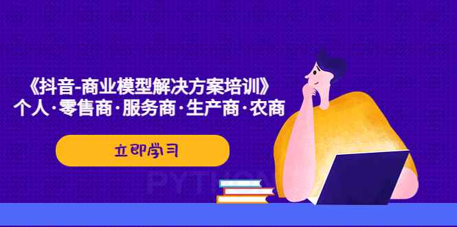 （5304期）《抖音-商业-模型解决·方案培训》个人·零售商·服务商·生产商·农商-咩咩网络