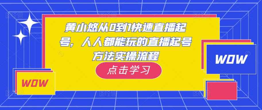 黄小悠从0到1快速直播起号，人人都能玩的直播起号方法实操流程-咩咩网络