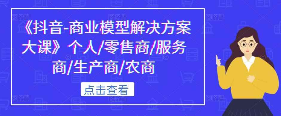 《抖音-商业模型解决方案大课》个人/零售商/服务商/生产商/农商-咩咩网络