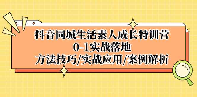 （5298期）抖音同城生活素人成长特训营，0-1实战落地，方法技巧|实战应用|案例解析-咩咩网络