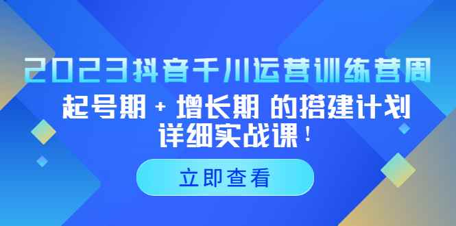 （5297期）2023抖音千川运营训练营，起号期+增长期 的搭建计划详细实战课！-咩咩网络